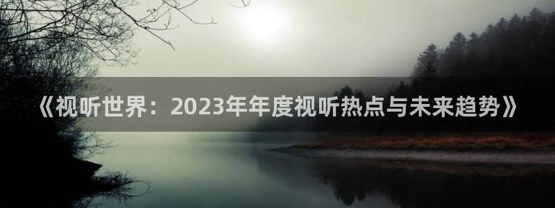 保利影城app：《视听世界：2023年年度视听热点与未来趋势》