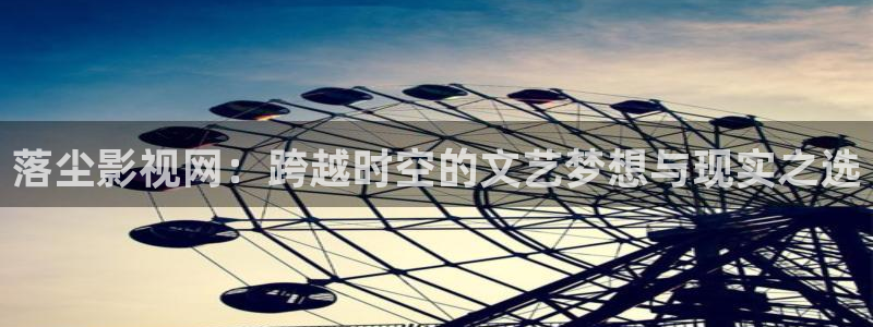 保利万和国际影城：落尘影视网：跨越时空的文艺梦想与现实之选