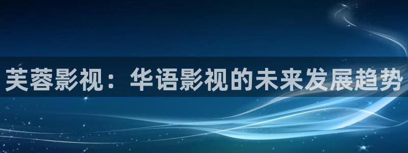保利万和影城在哪里：芙蓉影视：华语影视的未来发展趋势